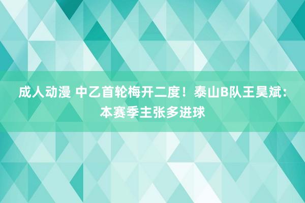 成人动漫 中乙首轮梅开二度！泰山B队王昊斌：本赛季主张多进球