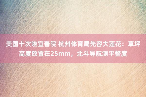 美国十次啦宜春院 杭州体育局先容大莲花：草坪高度放置在25mm，北斗导航测平整度