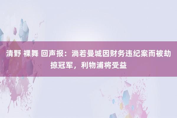 清野 裸舞 回声报：淌若曼城因财务违纪案而被劫掠冠军，利物浦将受益