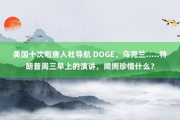 美国十次啦唐人社导航 DOGE、乌克兰.....特朗普周三早上的演讲，阛阓珍惜什么？