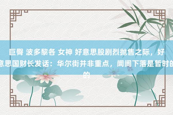 巨臀 波多黎各 女神 好意思股剧烈抛售之际，好意思国财长发话：华尔街并非重点，阛阓下落是暂时的