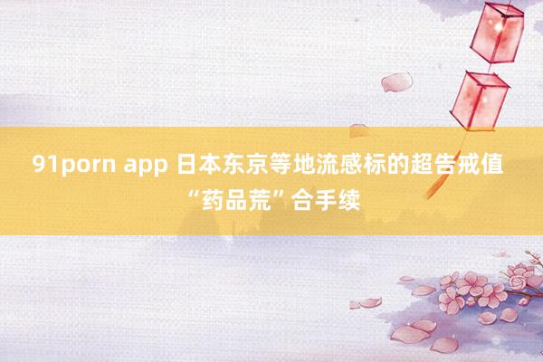 91porn app 日本东京等地流感标的超告戒值 “药品荒”合手续
