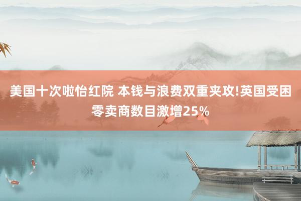 美国十次啦怡红院 本钱与浪费双重夹攻!英国受困零卖商数目激增25%