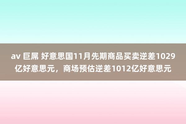 av 巨屌 好意思国11月先期商品买卖逆差1029亿好意思元，商场预估逆差1012亿好意思元