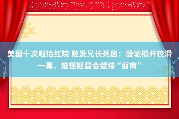 美国十次啦怡红院 姬发兄长死因：殷墟揭开狡滑一幕，难怪姬昌会缱绻“翦商”