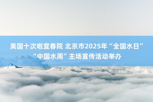美国十次啦宜春院 北京市2025年“全国水日”“中国水周”主场宣传活动举办