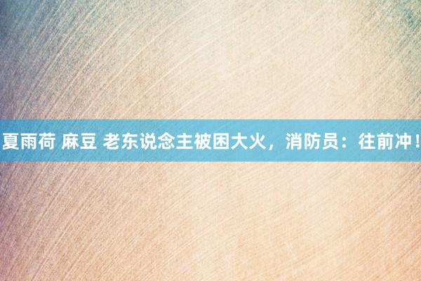 夏雨荷 麻豆 老东说念主被困大火，消防员：往前冲！
