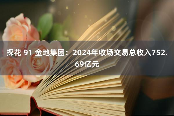 探花 91 金地集团：2024年收场交易总收入752.69亿元