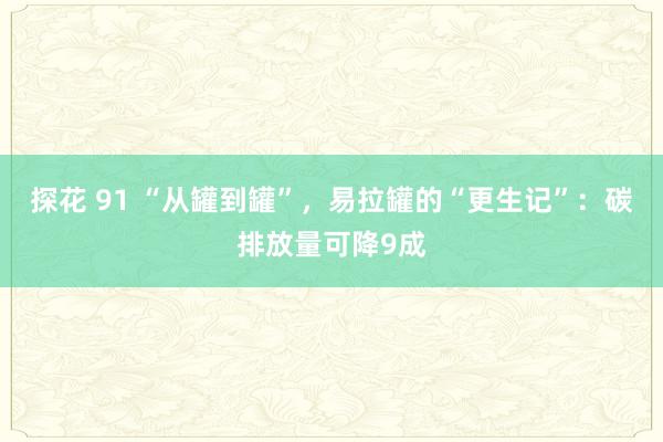 探花 91 “从罐到罐”，易拉罐的“更生记”：碳排放量可降9成
