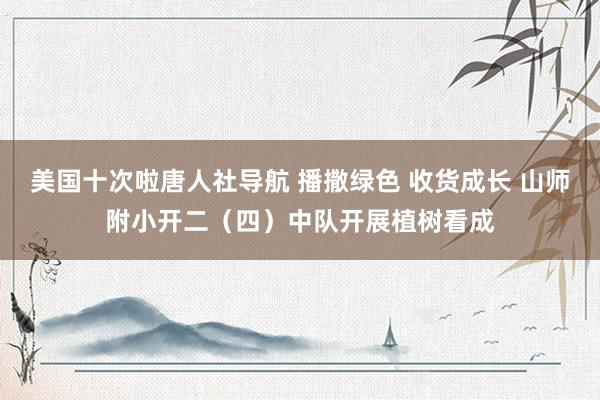 美国十次啦唐人社导航 播撒绿色 收货成长 山师附小开二（四）中队开展植树看成