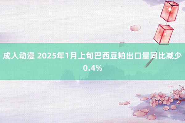 成人动漫 2025年1月上旬巴西豆粕出口量同比减少0.4%