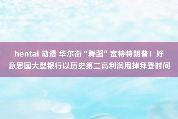hentai 动漫 华尔街“舞蹈”宽待特朗普！好意思国大型银行以历史第二高利润甩掉拜登时间