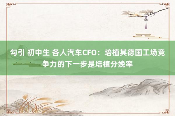 勾引 初中生 各人汽车CFO：培植其德国工场竞争力的下一步是培植分娩率