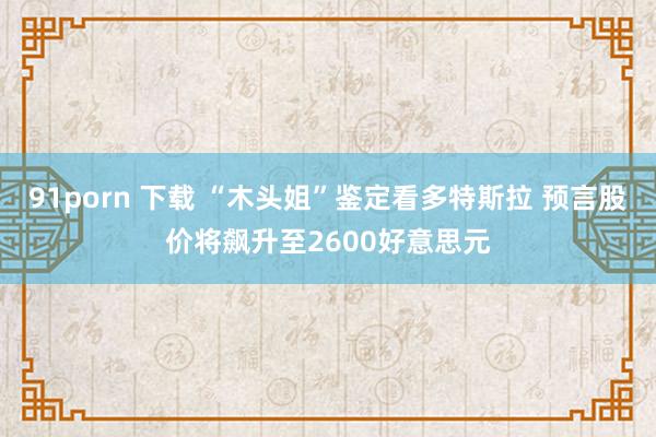 91porn 下载 “木头姐”鉴定看多特斯拉 预言股价将飙升至2600好意思元