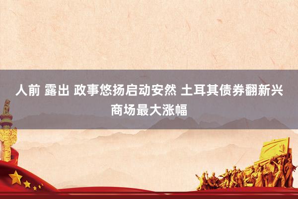 人前 露出 政事悠扬启动安然 土耳其债券翻新兴商场最大涨幅