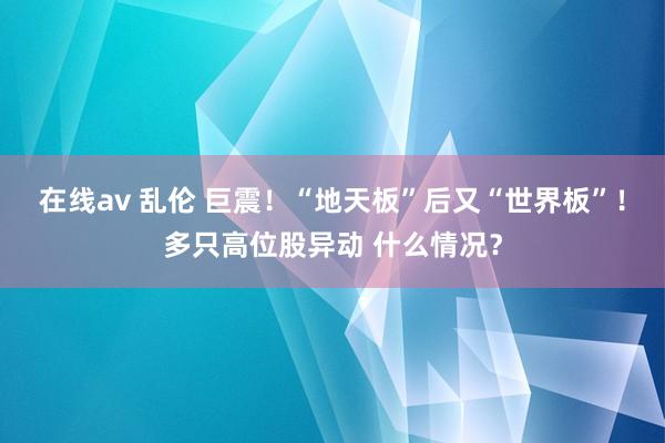 在线av 乱伦 巨震！“地天板”后又“世界板”！多只高位股异动 什么情况？