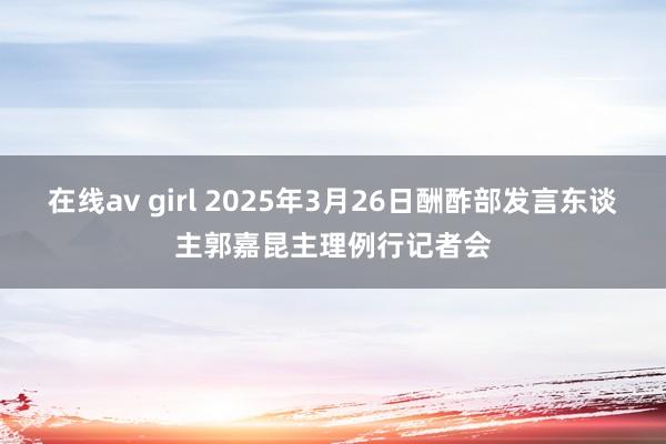 在线av girl 2025年3月26日酬酢部发言东谈主郭嘉昆主理例行记者会