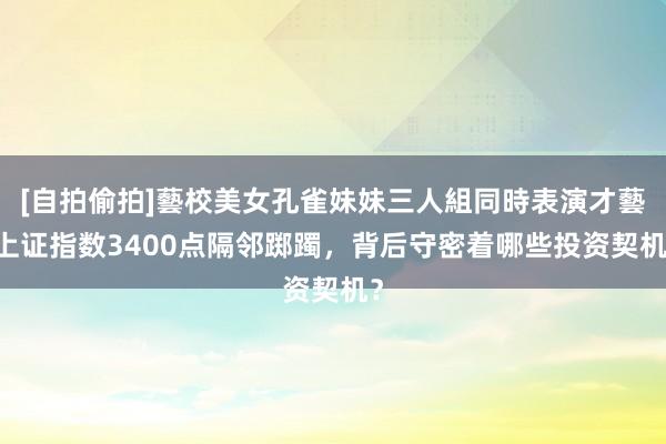 [自拍偷拍]藝校美女孔雀妹妹三人組同時表演才藝 上证指数3400点隔邻踯躅，背后守密着哪些投资契机？