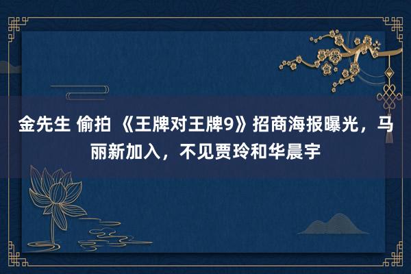 金先生 偷拍 《王牌对王牌9》招商海报曝光，马丽新加入，不见贾玲和华晨宇