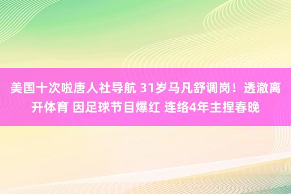 美国十次啦唐人社导航 31岁马凡舒调岗！透澈离开体育 因足球节目爆红 连络4年主捏春晚