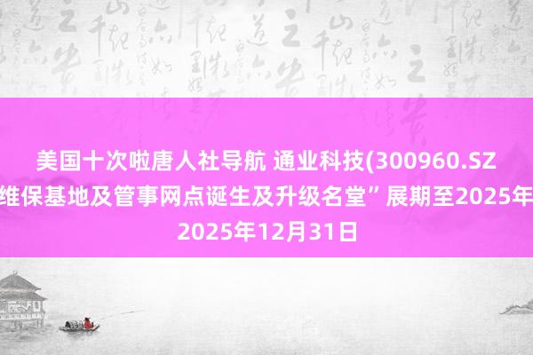美国十次啦唐人社导航 通业科技(300960.SZ)：拟将“维保基地及管事网点诞生及升级名堂”展期至2025年12月31日