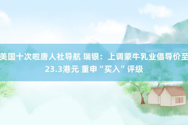美国十次啦唐人社导航 瑞银：上调蒙牛乳业倡导价至23.3港元 重申“买入”评级