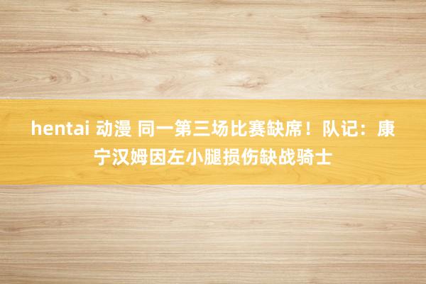 hentai 动漫 同一第三场比赛缺席！队记：康宁汉姆因左小腿损伤缺战骑士