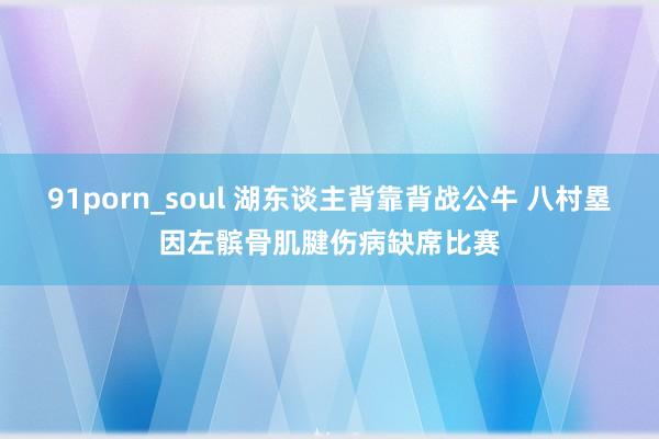 91porn_soul 湖东谈主背靠背战公牛 八村塁因左髌骨肌腱伤病缺席比赛