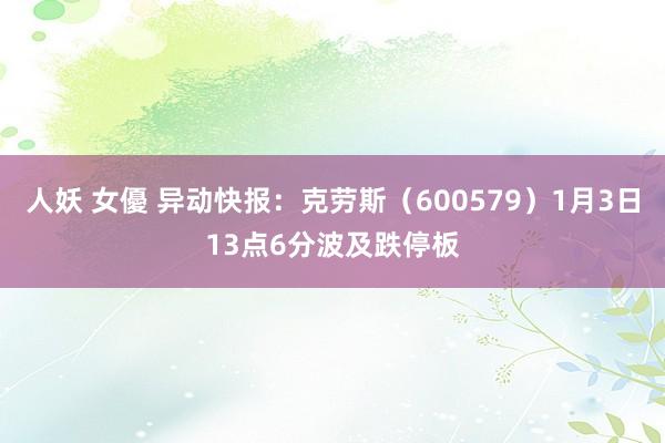 人妖 女優 异动快报：克劳斯（600579）1月3日13点6分波及跌停板