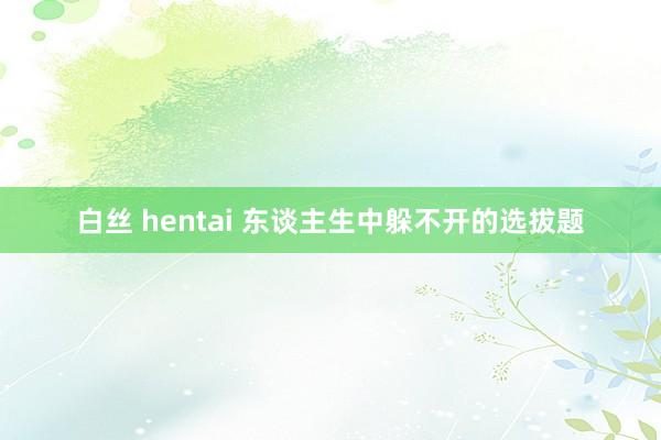 白丝 hentai 东谈主生中躲不开的选拔题