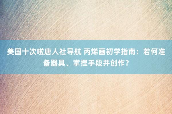 美国十次啦唐人社导航 丙烯画初学指南：若何准备器具、掌捏手段并创作？