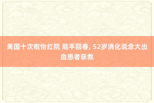 美国十次啦怡红院 能手回春， 52岁消化说念大出血患者获救