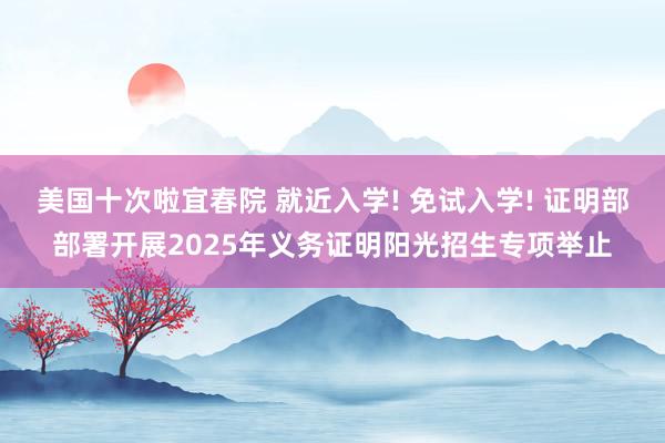 美国十次啦宜春院 就近入学! 免试入学! 证明部部署开展2025年义务证明阳光招生专项举止