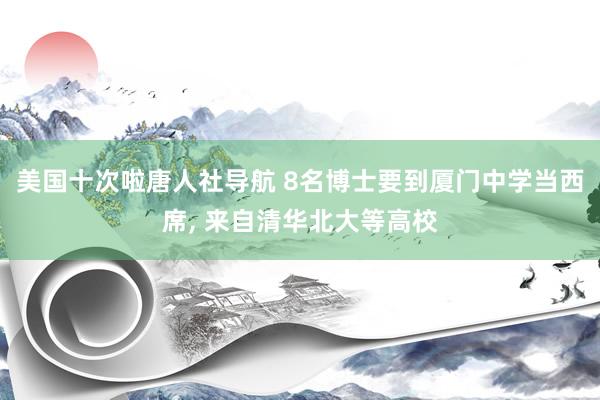 美国十次啦唐人社导航 8名博士要到厦门中学当西席, 来自清华北大等高校