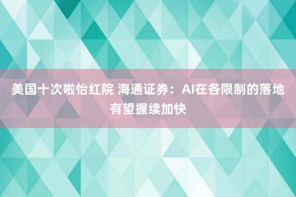 美国十次啦怡红院 海通证券：AI在各限制的落地有望握续加快