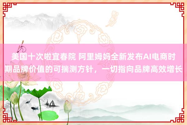 美国十次啦宜春院 阿里姆妈全新发布AI电商时期品牌价值的可揣测方针，一切指向品牌高效增长