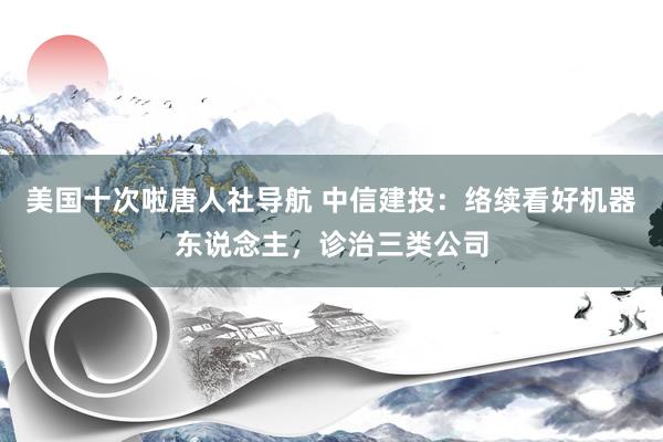 美国十次啦唐人社导航 中信建投：络续看好机器东说念主，诊治三类公司