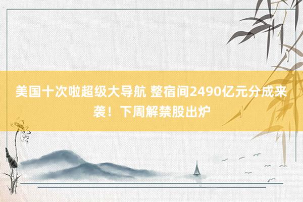 美国十次啦超级大导航 整宿间2490亿元分成来袭！下周解禁股出炉