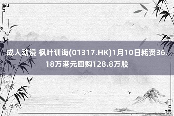 成人动漫 枫叶训诲(01317.HK)1月10日耗资36.18万港元回购128.8万股
