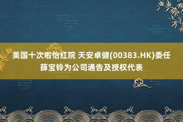 美国十次啦怡红院 天安卓健(00383.HK)委任薛宝铃为公司通告及授权代表