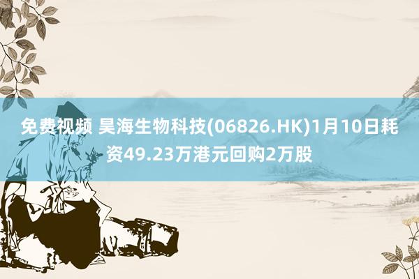 免费视频 昊海生物科技(06826.HK)1月10日耗资49.23万港元回购2万股