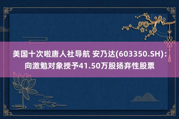 美国十次啦唐人社导航 安乃达(603350.SH)：向激勉对象授予41.50万股扬弃性股票