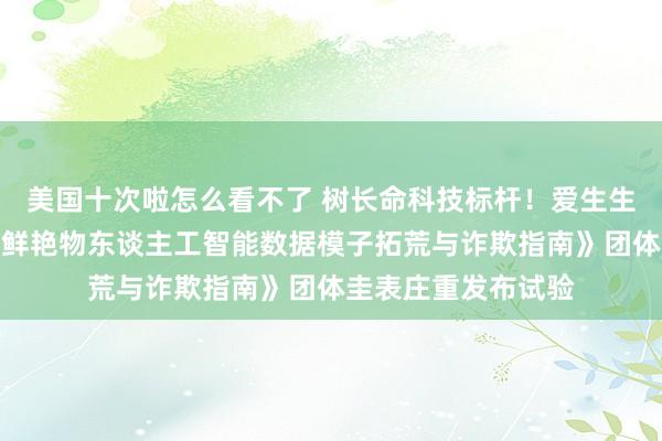 美国十次啦怎么看不了 树长命科技标杆！爱生生命参与草拟《病弱鲜艳物东谈主工智能数据模子拓荒与诈欺指南》团体圭表庄重发布试验
