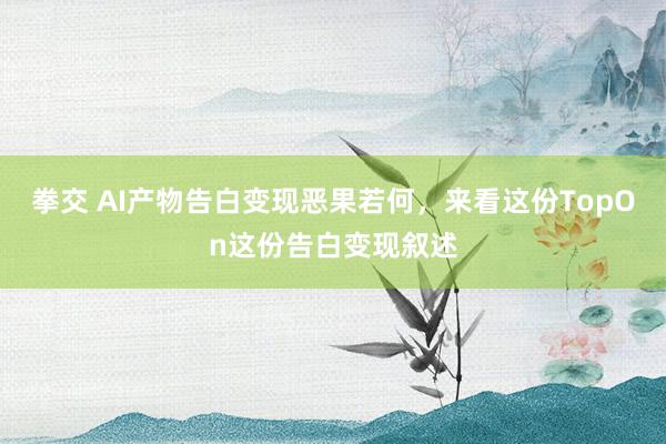 拳交 AI产物告白变现恶果若何，来看这份TopOn这份告白变现叙述