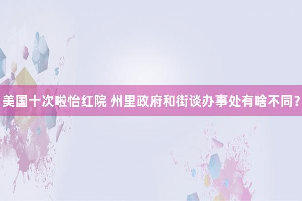 美国十次啦怡红院 州里政府和街谈办事处有啥不同？