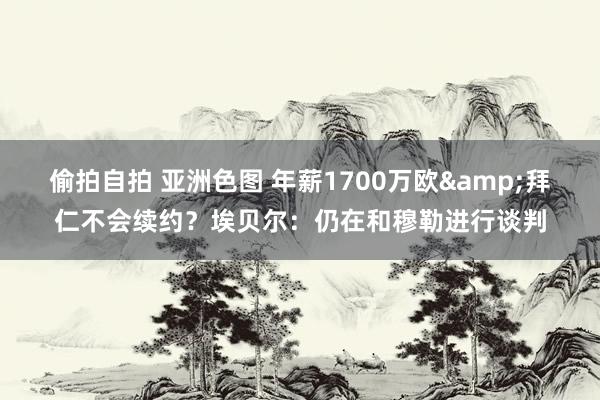 偷拍自拍 亚洲色图 年薪1700万欧&拜仁不会续约？埃贝尔：仍在和穆勒进行谈判