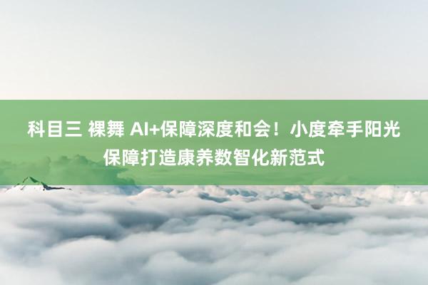 科目三 裸舞 AI+保障深度和会！小度牵手阳光保障打造康养数智化新范式