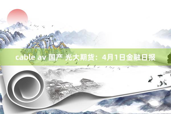 cable av 国产 光大期货：4月1日金融日报