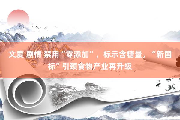 文爱 剧情 禁用“零添加”，标示含糖量，“新国标”引颈食物产业再升级