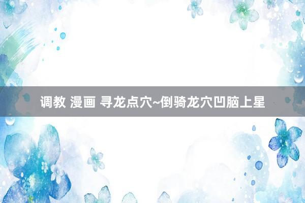 调教 漫画 寻龙点穴~倒骑龙穴凹脑上星